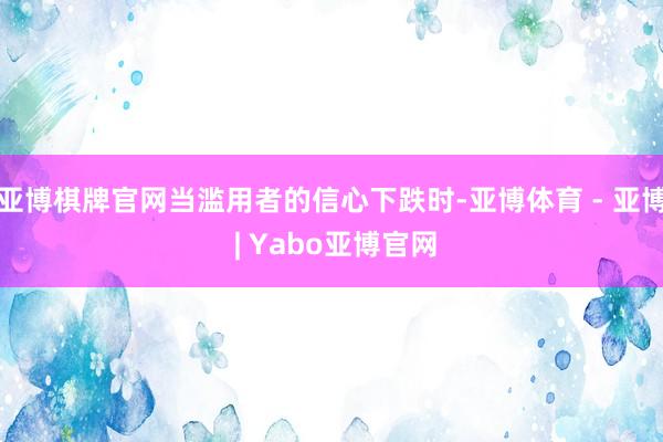 亚博棋牌官网当滥用者的信心下跌时-亚博体育 - 亚博 | Yabo亚博官网
