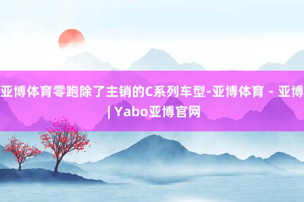 亚博体育零跑除了主销的C系列车型-亚博体育 - 亚博 | Yabo亚博官网