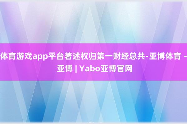 体育游戏app平台著述权归第一财经总共-亚博体育 - 亚博 | Yabo亚博官网