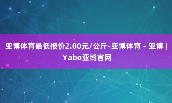亚博体育最低报价2.00元/公斤-亚博体育 - 亚博 | Yabo亚博官网