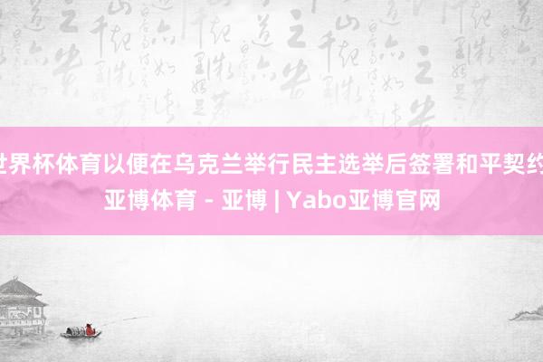 世界杯体育以便在乌克兰举行民主选举后签署和平契约-亚博体育 - 亚博 | Yabo亚博官网