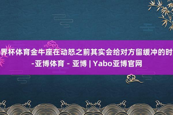 世界杯体育金牛座在动怒之前其实会给对方留缓冲的时辰-亚博体育 - 亚博 | Yabo亚博官网