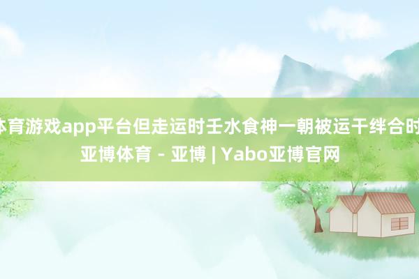 体育游戏app平台但走运时壬水食神一朝被运干绊合时-亚博体育 - 亚博 | Yabo亚博官网