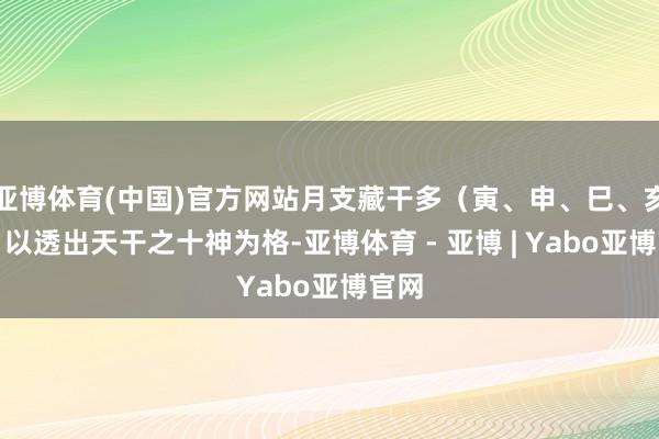 亚博体育(中国)官方网站月支藏干多（寅、申、巳、亥）：以透出天干之十神为格-亚博体育 - 亚博 | Yabo亚博官网