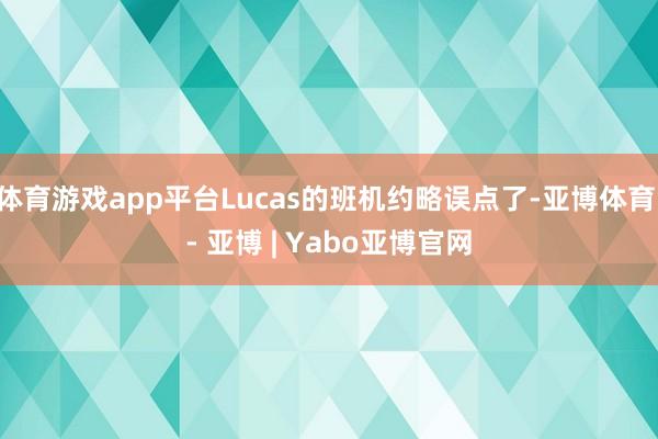 体育游戏app平台Lucas的班机约略误点了-亚博体育 - 亚博 | Yabo亚博官网