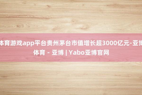 体育游戏app平台贵州茅台市值增长超3000亿元-亚博体育 - 亚博 | Yabo亚博官网