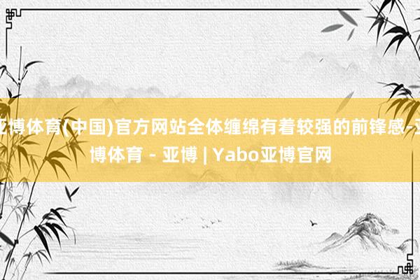 亚博体育(中国)官方网站全体缠绵有着较强的前锋感-亚博体育 - 亚博 | Yabo亚博官网