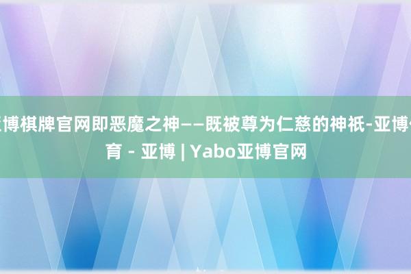 亚博棋牌官网即恶魔之神——既被尊为仁慈的神祇-亚博体育 - 亚博 | Yabo亚博官网