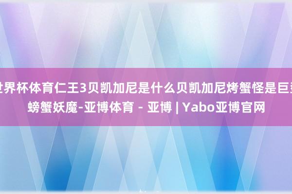 世界杯体育仁王3贝凯加尼是什么贝凯加尼烤蟹怪是巨型螃蟹妖魔-亚博体育 - 亚博 | Yabo亚博官网