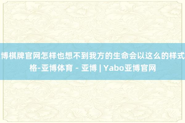 亚博棋牌官网怎样也想不到我方的生命会以这么的样式定格-亚博体育 - 亚博 | Yabo亚博官网