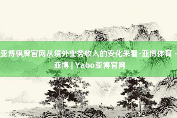 亚博棋牌官网　　从境外业务收入的变化来看-亚博体育 - 亚博 | Yabo亚博官网