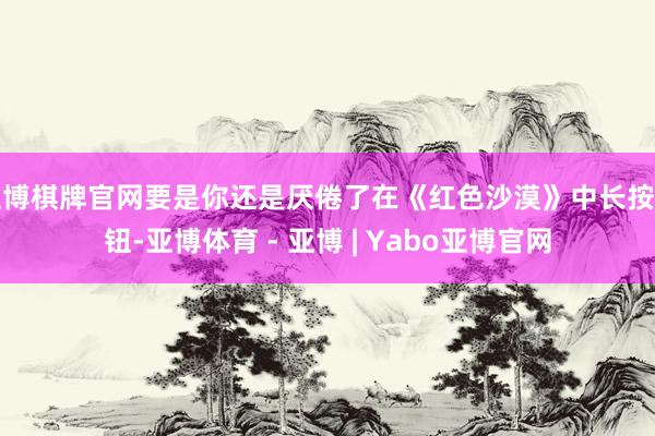 亚博棋牌官网要是你还是厌倦了在《红色沙漠》中长按按钮-亚博体育 - 亚博 | Yabo亚博官网