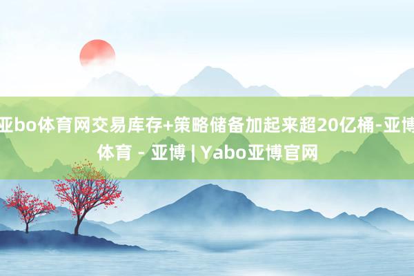 亚bo体育网交易库存+策略储备加起来超20亿桶-亚博体育 - 亚博 | Yabo亚博官网
