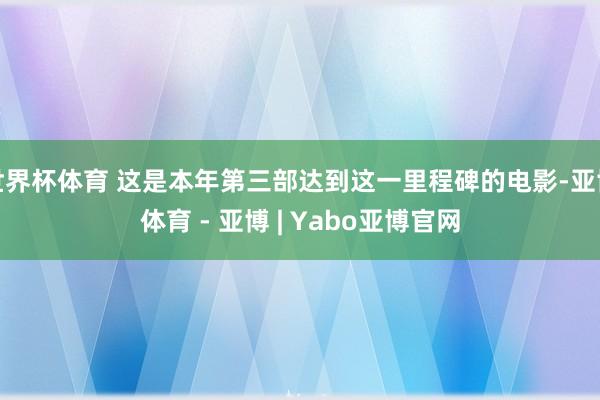 世界杯体育 这是本年第三部达到这一里程碑的电影-亚博体育 - 亚博 | Yabo亚博官网
