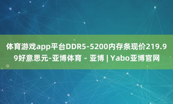 体育游戏app平台DDR5-5200内存条现价219.99好意思元-亚博体育 - 亚博 | Yabo亚博官网