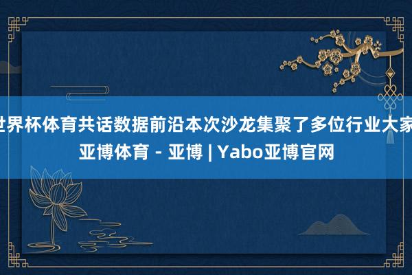 世界杯体育共话数据前沿本次沙龙集聚了多位行业大家-亚博体育 - 亚博 | Yabo亚博官网