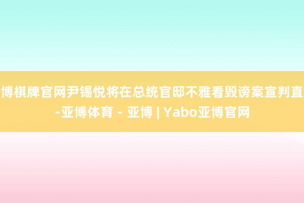 亚博棋牌官网尹锡悦将在总统官邸不雅看毁谤案宣判直播-亚博体育 - 亚博 | Yabo亚博官网