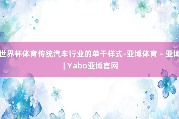 世界杯体育传统汽车行业的单干样式-亚博体育 - 亚博 | Yabo亚博官网