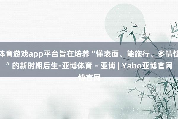 体育游戏app平台旨在培养“懂表面、能施行、多情愫”的新时期后生-亚博体育 - 亚博 | Yabo亚博官网