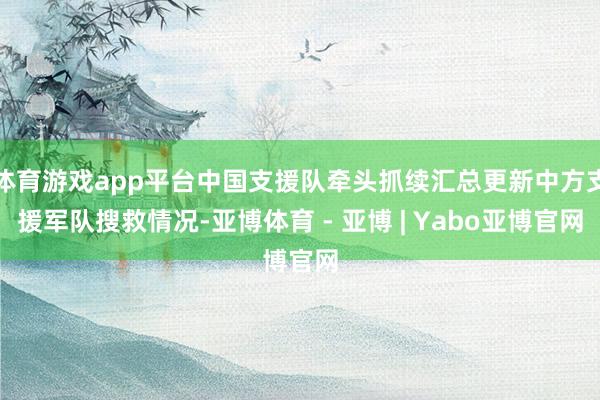 体育游戏app平台中国支援队牵头抓续汇总更新中方支援军队搜救情况-亚博体育 - 亚博 | Yabo亚博官网