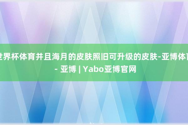 世界杯体育并且海月的皮肤照旧可升级的皮肤-亚博体育 - 亚博 | Yabo亚博官网