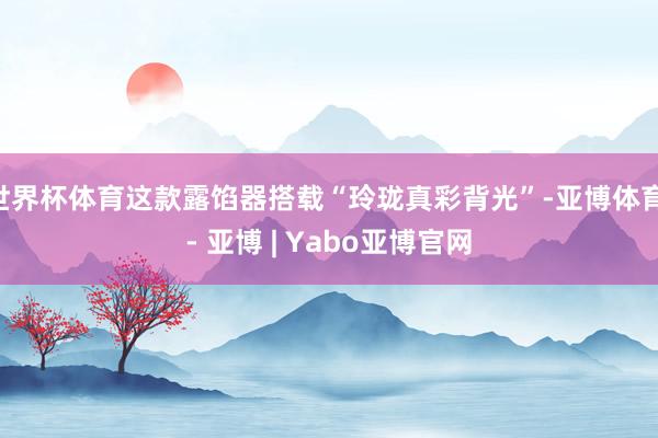 世界杯体育这款露馅器搭载“玲珑真彩背光”-亚博体育 - 亚博 | Yabo亚博官网