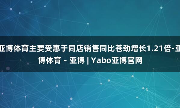 亚博体育主要受惠于同店销售同比苍劲增长1.21倍-亚博体育 - 亚博 | Yabo亚博官网