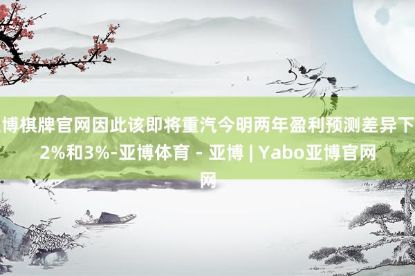 亚博棋牌官网因此该即将重汽今明两年盈利预测差异下调2%和3%-亚博体育 - 亚博 | Yabo亚博官网