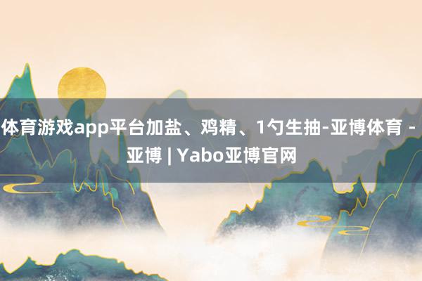 体育游戏app平台加盐、鸡精、1勺生抽-亚博体育 - 亚博 | Yabo亚博官网