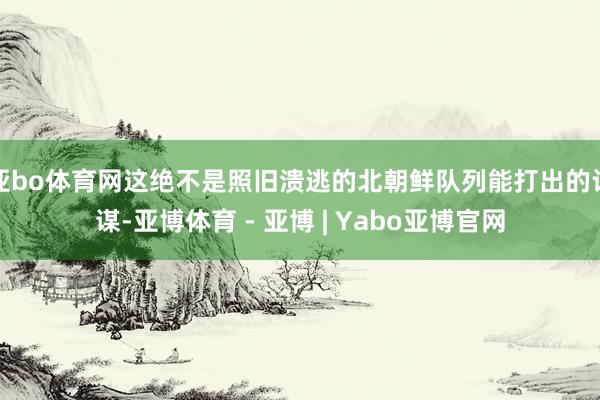 亚bo体育网这绝不是照旧溃逃的北朝鲜队列能打出的计谋-亚博体育 - 亚博 | Yabo亚博官网