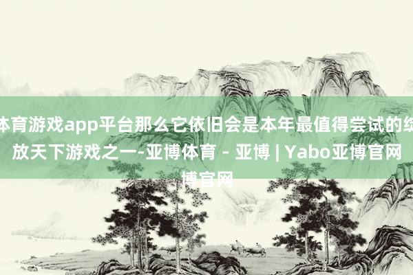 体育游戏app平台那么它依旧会是本年最值得尝试的绽放天下游戏之一-亚博体育 - 亚博 | Yabo亚博官网