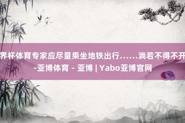 世界杯体育专家应尽量乘坐地铁出行……淌若不得不开车-亚博体育 - 亚博 | Yabo亚博官网