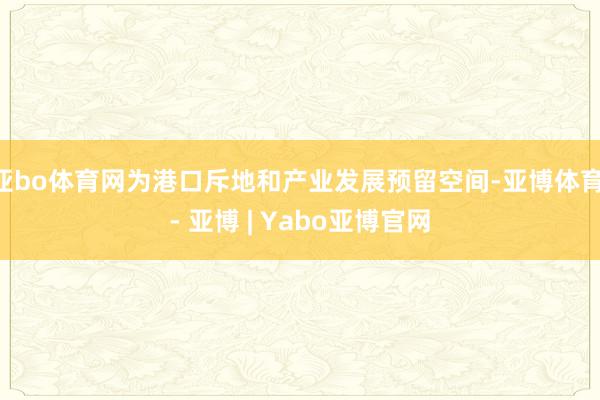 亚bo体育网为港口斥地和产业发展预留空间-亚博体育 - 亚博 | Yabo亚博官网