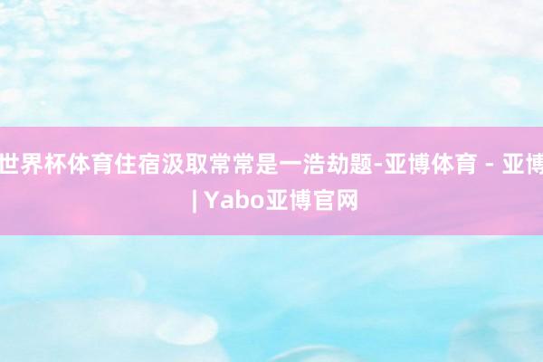 世界杯体育住宿汲取常常是一浩劫题-亚博体育 - 亚博 | Yabo亚博官网