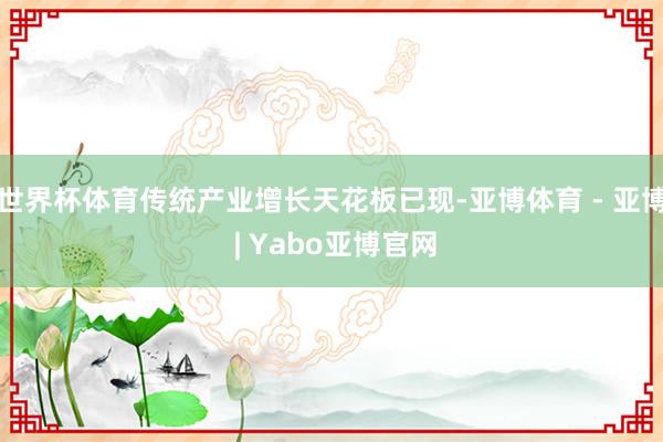 世界杯体育传统产业增长天花板已现-亚博体育 - 亚博 | Yabo亚博官网