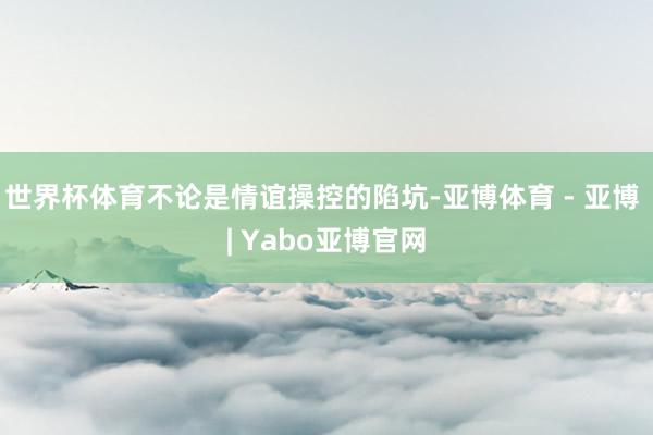 世界杯体育不论是情谊操控的陷坑-亚博体育 - 亚博 | Yabo亚博官网