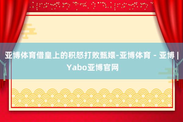 亚博体育借皇上的积怒打败甄嬛-亚博体育 - 亚博 | Yabo亚博官网