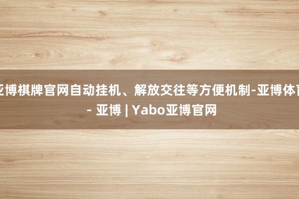 亚博棋牌官网自动挂机、解放交往等方便机制-亚博体育 - 亚博 | Yabo亚博官网