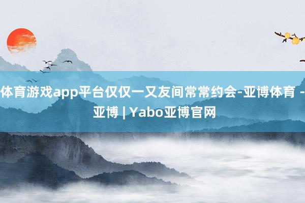 体育游戏app平台仅仅一又友间常常约会-亚博体育 - 亚博 | Yabo亚博官网