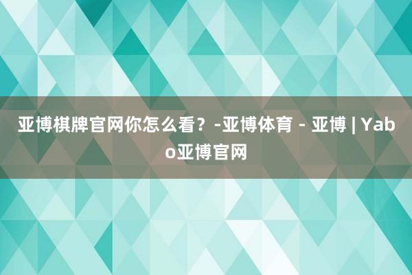 亚博棋牌官网你怎么看？-亚博体育 - 亚博 | Yabo亚博官网