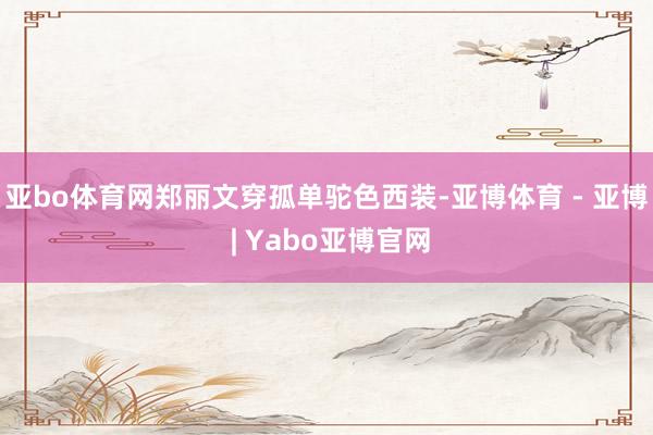 亚bo体育网郑丽文穿孤单驼色西装-亚博体育 - 亚博 | Yabo亚博官网