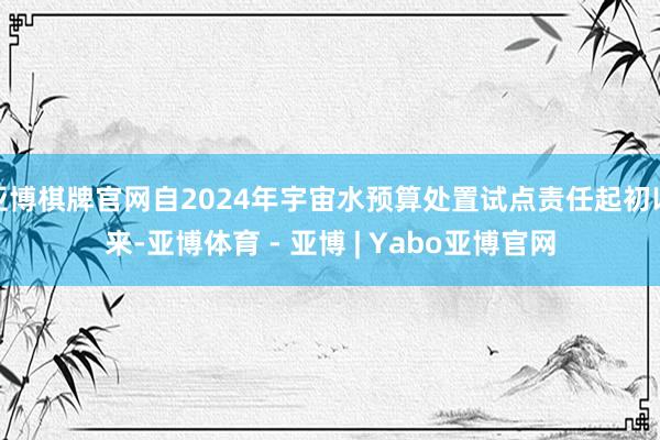 亚博棋牌官网自2024年宇宙水预算处置试点责任起初以来-亚博体育 - 亚博 | Yabo亚博官网