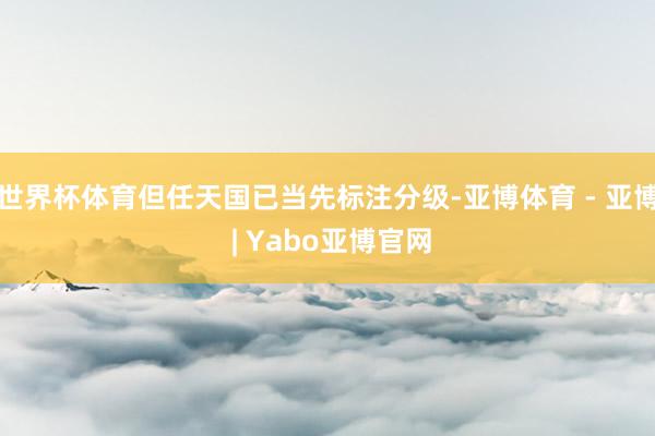 世界杯体育但任天国已当先标注分级-亚博体育 - 亚博 | Yabo亚博官网
