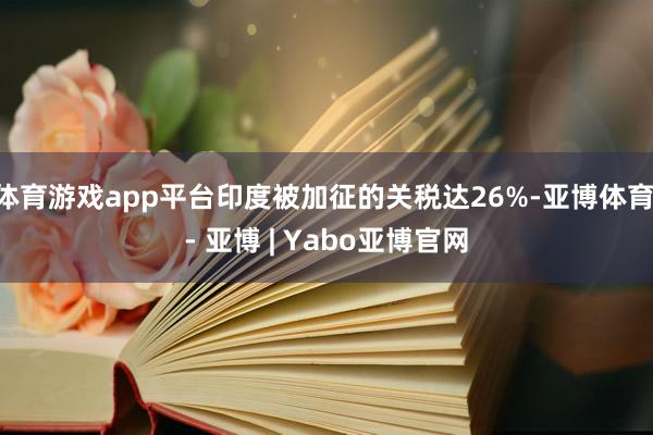 体育游戏app平台印度被加征的关税达26%-亚博体育 - 亚博 | Yabo亚博官网