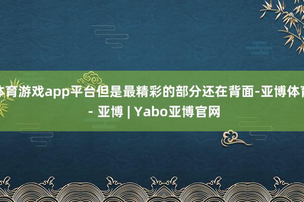 体育游戏app平台但是最精彩的部分还在背面-亚博体育 - 亚博 | Yabo亚博官网