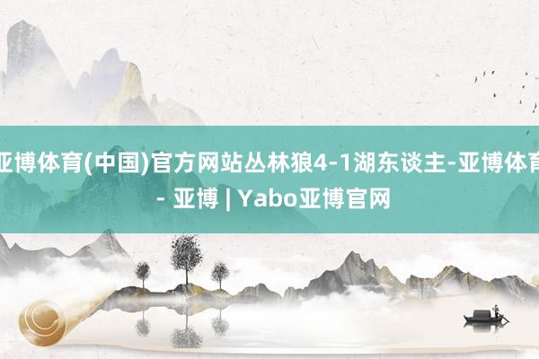 亚博体育(中国)官方网站丛林狼4-1湖东谈主-亚博体育 - 亚博 | Yabo亚博官网
