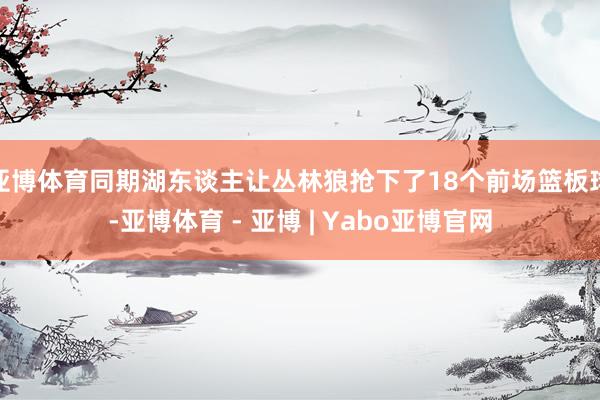 亚博体育同期湖东谈主让丛林狼抢下了18个前场篮板球-亚博体育 - 亚博 | Yabo亚博官网