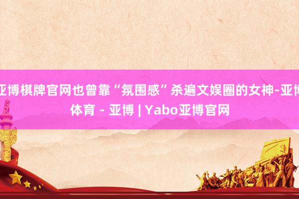 亚博棋牌官网也曾靠“氛围感”杀遍文娱圈的女神-亚博体育 - 亚博 | Yabo亚博官网