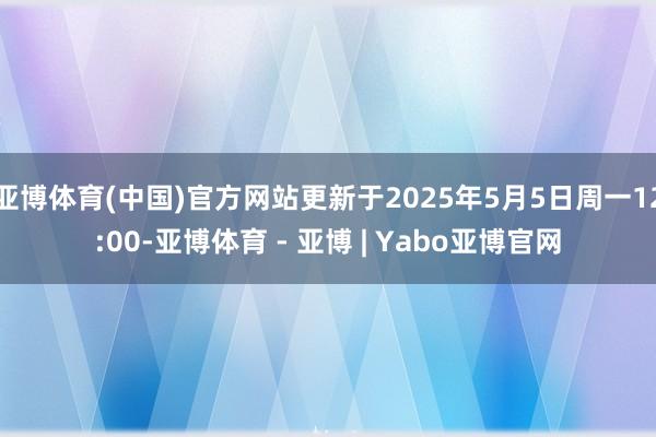 亚博体育(中国)官方网站更新于2025年5月5日周一12:00-亚博体育 - 亚博 | Yabo亚博官网