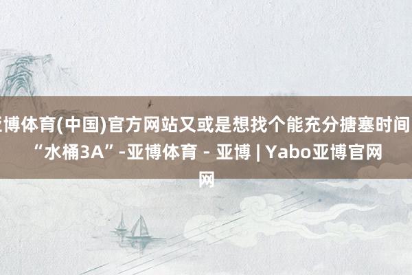 亚博体育(中国)官方网站又或是想找个能充分搪塞时间的“水桶3A”-亚博体育 - 亚博 | Yabo亚博官网